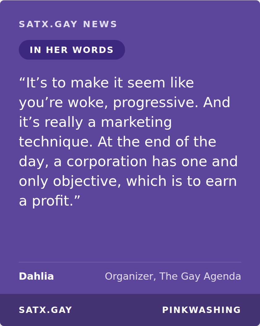 Story card quoting Dahlia, organizer with The Gay Agenda. It's to make it seem like you're woke, progressive. And it's really a marketing technique. At the end of the day, a corporation has one and only objective, which is to earn a profit.